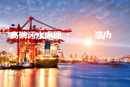 “高磷污水處理，環(huán)保先鋒，守護(hù)碧水藍(lán)天！”